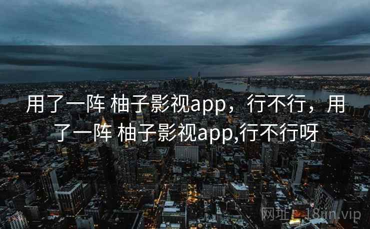 用了一阵 柚子影视app,行不行,用了一阵 柚子影视app,行不行呀 用了一阵 柚子影视app,行不行,用了一阵 柚子影视app,行不行呀