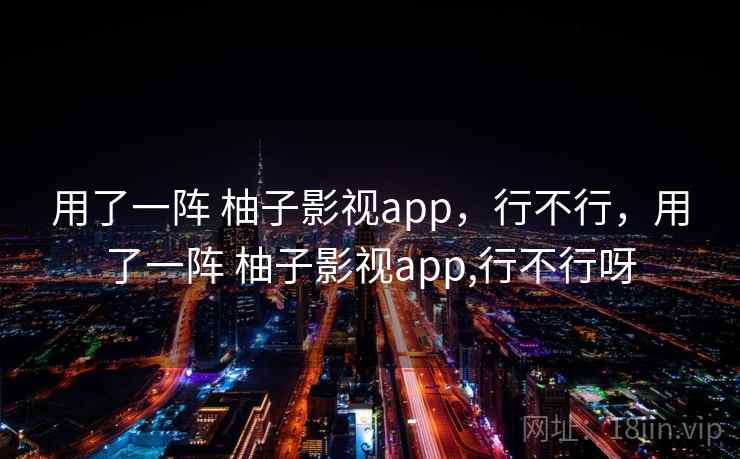 用了一阵 柚子影视app,行不行,用了一阵 柚子影视app,行不行呀 用了一阵 柚子影视app,行不行,用了一阵 柚子影视app,行不行呀