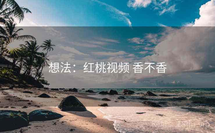 想法:红桃视频 香不香 想法:红桃视频 香不香