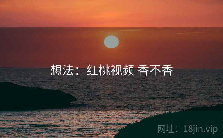 想法：红桃视频 香不香