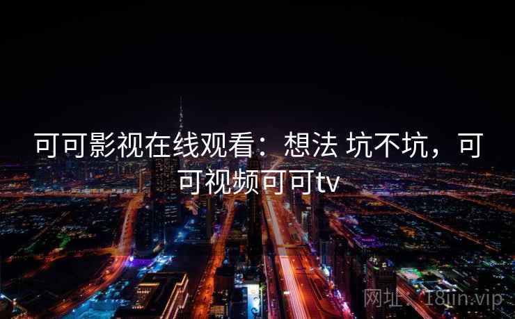 可可影视在线观看：想法 坑不坑，可可视频可可tv