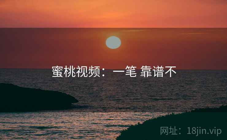 蜜桃视频：一笔 靠谱不