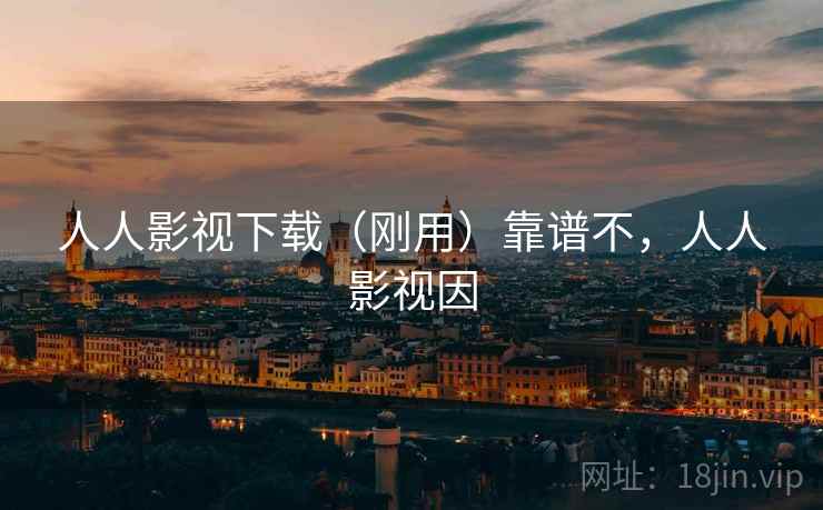 人人影视下载（刚用）靠谱不，人人影视因