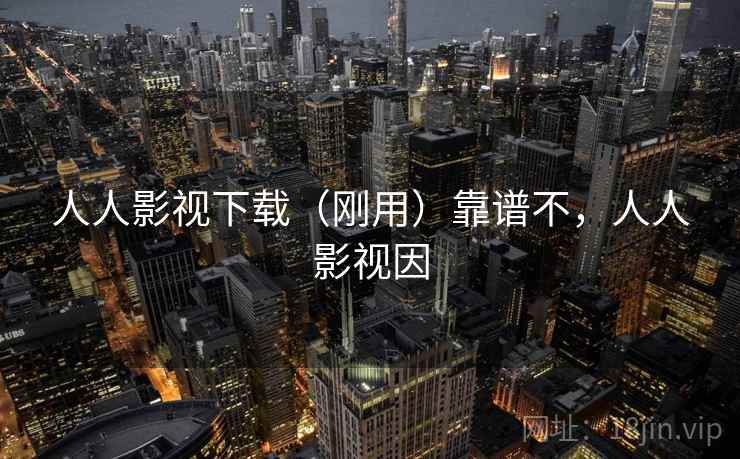 人人影视下载(刚用)靠谱不,人人影视因 人人影视下载(刚用)靠谱不,人人影视因