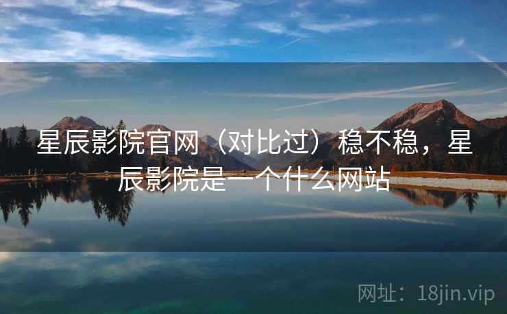 星辰影院官网(对比过)稳不稳,星辰影院是一个什么网站 星辰影院官网(对比过)稳不稳,星辰影院是一个什么网站