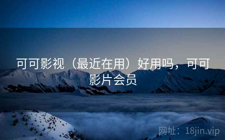 可可影视（最近在用）好用吗，可可影片会员