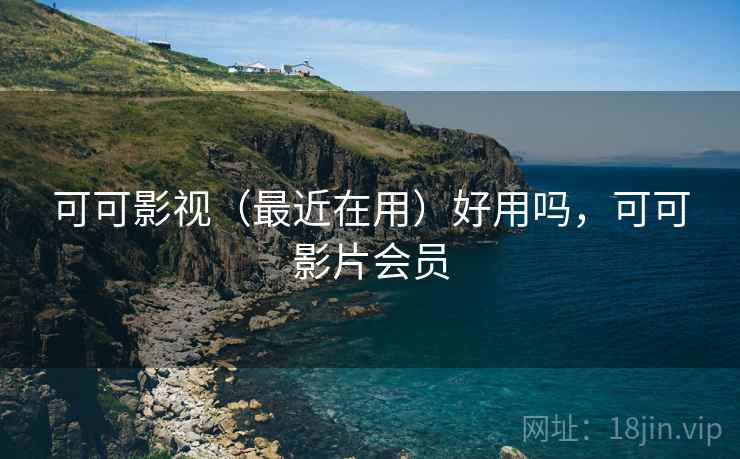 可可影视（最近在用）好用吗，可可影片会员