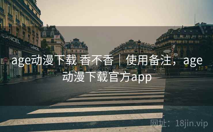 age动漫下载 香不香｜使用备注，age动漫下载官方app