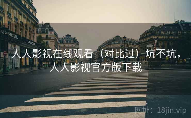 人人影视在线观看（对比过）坑不坑，人人影视官方版下载