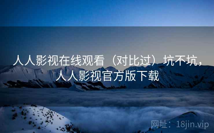 人人影视在线观看(对比过)坑不坑,人人影视官方版下载 人人影视在线观看(对比过)坑不坑,人人影视官方版下载