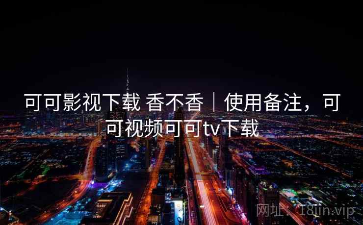 可可影视下载 香不香｜使用备注，可可视频可可tv下载