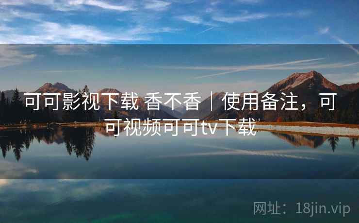可可影视下载 香不香|使用备注,可可视频可可tv下载 可可影视下载 香不香|使用备注,可可视频可可tv下载