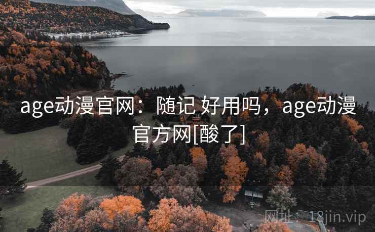 age动漫官网：随记 好用吗，age动漫官方网[酸了]