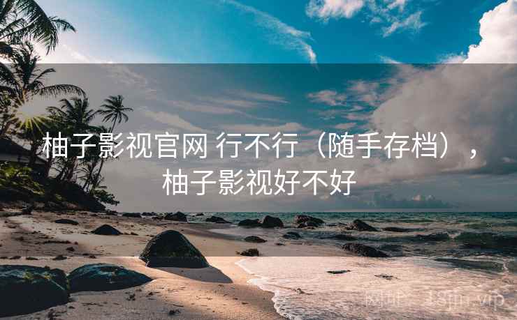 柚子影视官网 行不行(随手存档),柚子影视好不好 柚子影视官网 行不行(随手存档),柚子影视好不好