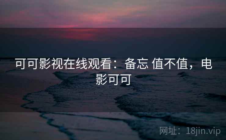 可可影视在线观看：备忘 值不值，电影可可