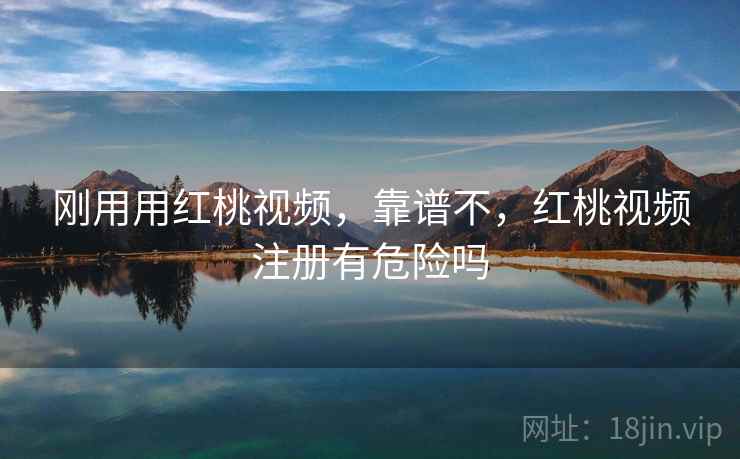 刚用用红桃视频，靠谱不，红桃视频注册有危险吗