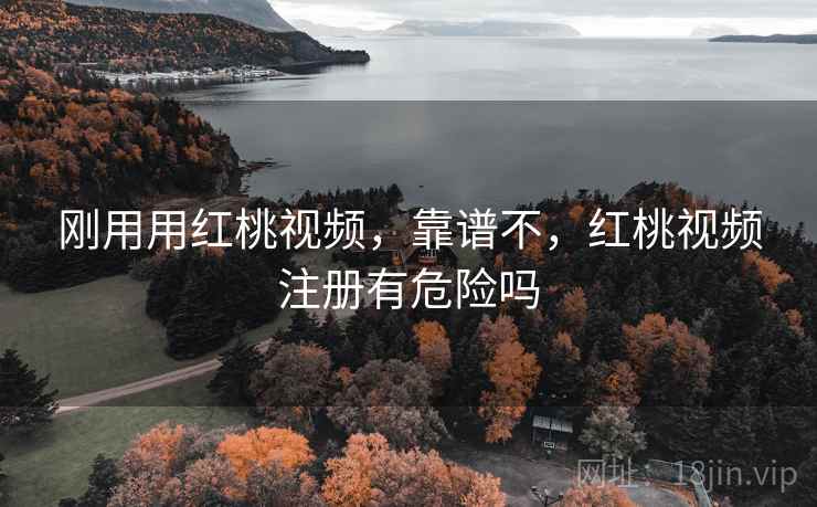 刚用用红桃视频,靠谱不,红桃视频注册有危险吗 刚用用红桃视频,靠谱不,红桃视频注册有危险吗