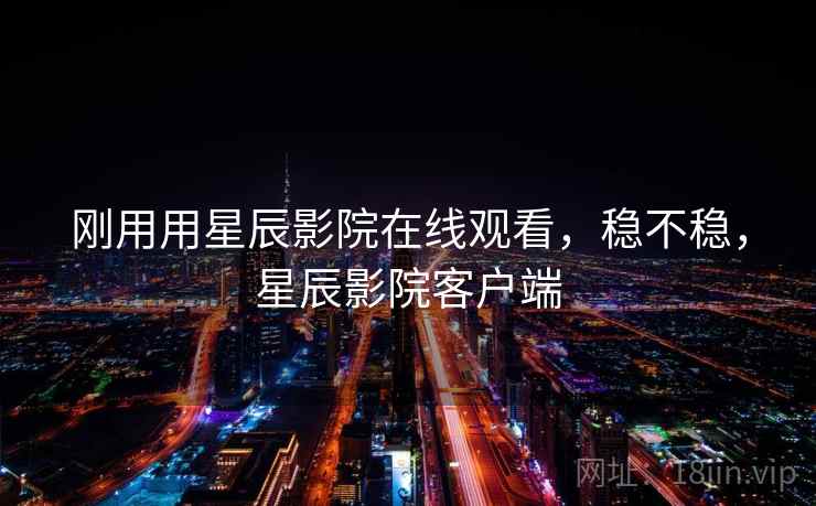 刚用用星辰影院在线观看，稳不稳，星辰影院客户端