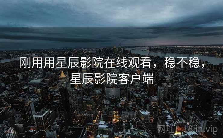 刚用用星辰影院在线观看，稳不稳，星辰影院客户端