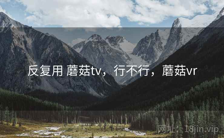 反复用 蘑菇tv，行不行，蘑菇vr