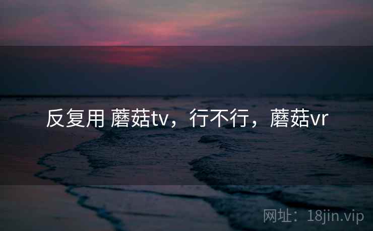 反复用 蘑菇tv，行不行，蘑菇vr
