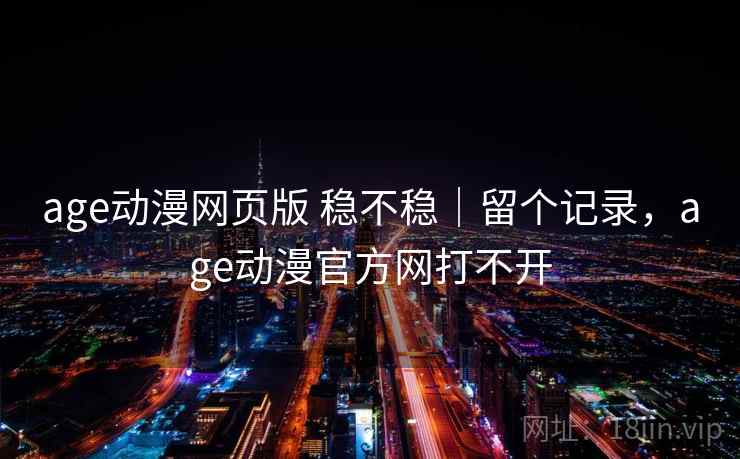 age动漫网页版 稳不稳｜留个记录，age动漫官方网打不开