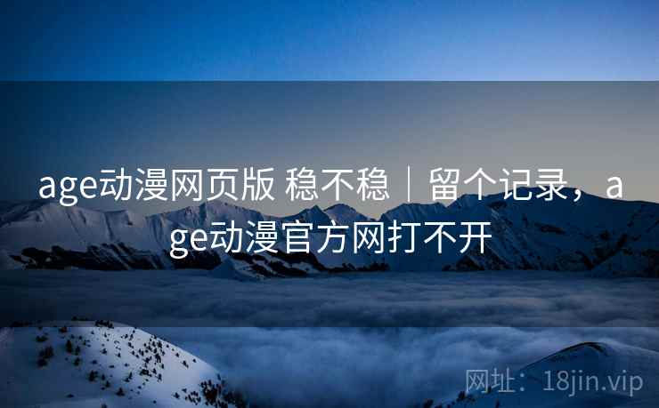 age动漫网页版 稳不稳|留个记录,age动漫官方网打不开 age动漫网页版 稳不稳|留个记录,age动漫官方网打不开