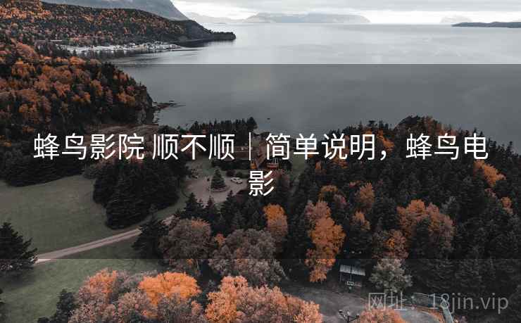 蜂鸟影院 顺不顺|简单说明,蜂鸟电影 蜂鸟影院 顺不顺|简单说明,蜂鸟电影