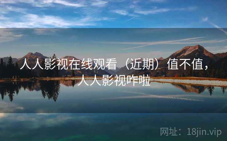 人人影视在线观看(近期)值不值,人人影视咋啦 人人影视在线观看(近期)值不值,人人影视咋啦