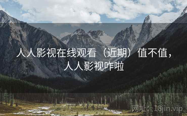 人人影视在线观看（近期）值不值，人人影视咋啦