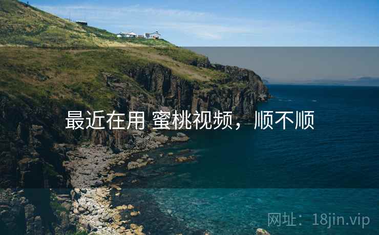 最近在用 蜜桃视频,顺不顺 最近在用 蜜桃视频,顺不顺