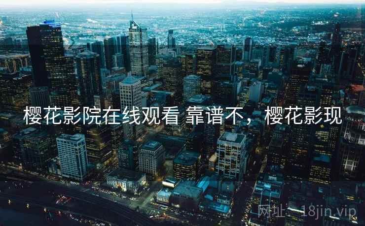 樱花影院在线观看 靠谱不,樱花影现 樱花影院在线观看 靠谱不,樱花影现