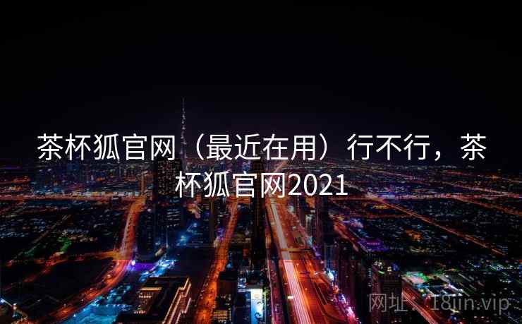 茶杯狐官网(最近在用)行不行,茶杯狐官网2021 茶杯狐官网(最近在用)行不行,茶杯狐官网2021