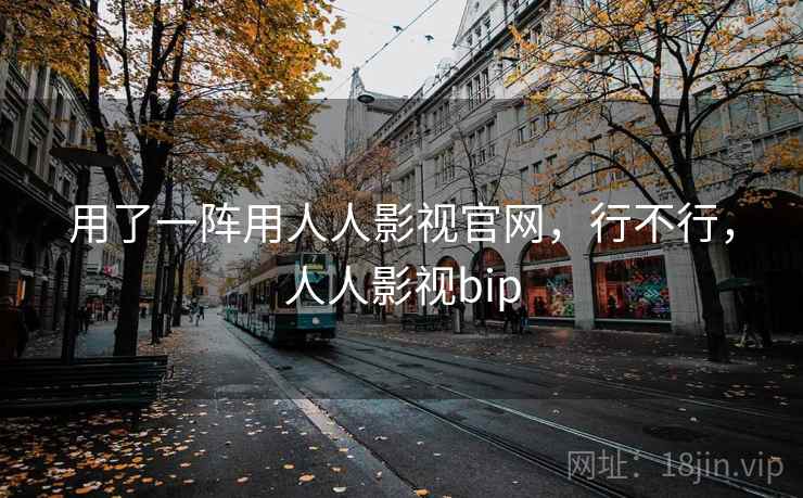 用了一阵用人人影视官网，行不行，人人影视bip