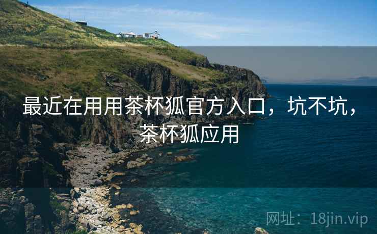 最近在用用茶杯狐官方入口，坑不坑，茶杯狐应用