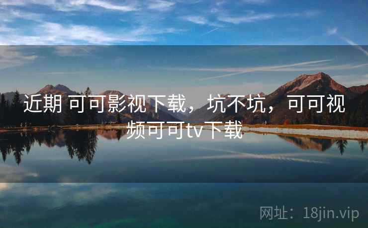 近期 可可影视下载,坑不坑,可可视频可可tv下载 近期 可可影视下载,坑不坑,可可视频可可tv下载