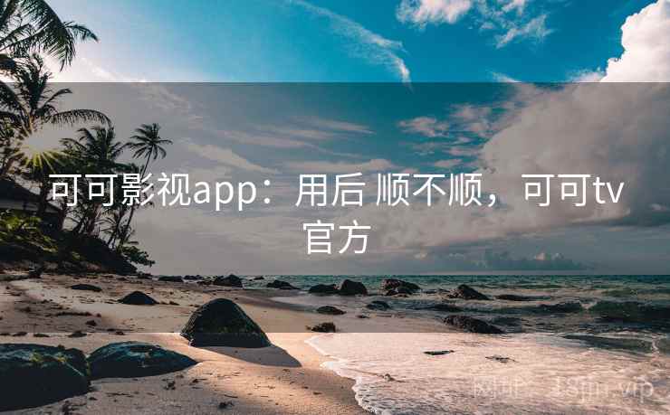 可可影视app:用后 顺不顺,可可tv官方 可可影视app:用后 顺不顺,可可tv官方