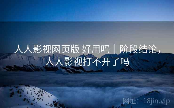 人人影视网页版 好用吗|阶段结论,人人影视打不开了吗 人人影视网页版 好用吗|阶段结论,人人影视打不开了吗