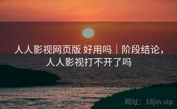 人人影视网页版 好用吗|阶段结论,人人影视打不开了吗 人人影视网页版 好用吗|阶段结论,人人影视打不开了吗