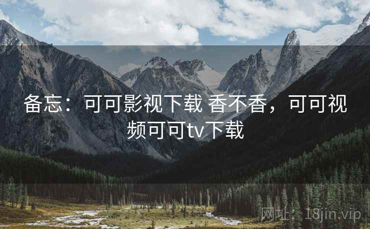 备忘:可可影视下载 香不香,可可视频可可tv下载 备忘:可可影视下载 香不香,可可视频可可tv下载