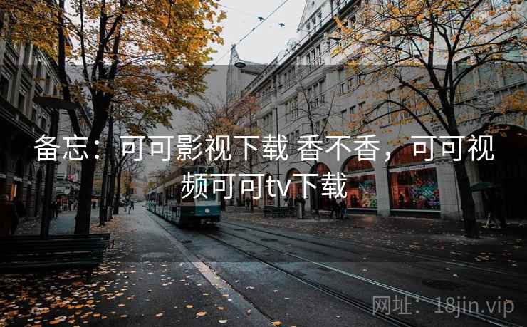 备忘:可可影视下载 香不香,可可视频可可tv下载 备忘:可可影视下载 香不香,可可视频可可tv下载