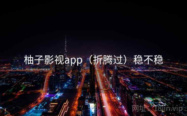 柚子影视app(折腾过)稳不稳 柚子影视app(折腾过)稳不稳