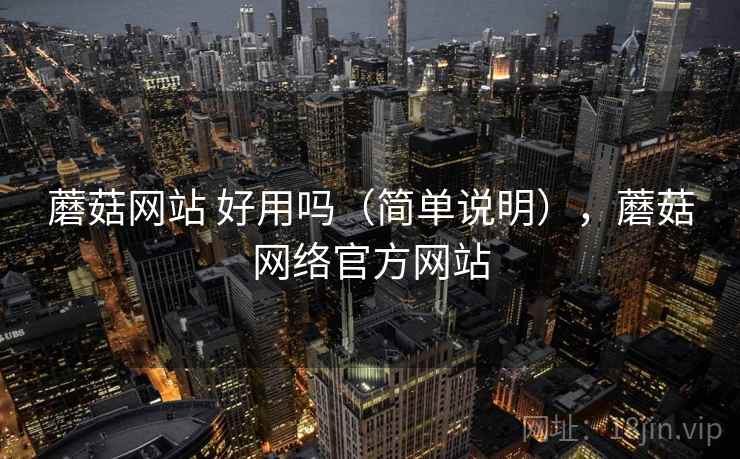 蘑菇网站 好用吗(简单说明),蘑菇网络官方网站 蘑菇网站 好用吗(简单说明),蘑菇网络官方网站