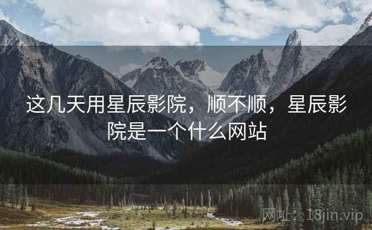这几天用星辰影院，顺不顺，星辰影院是一个什么网站