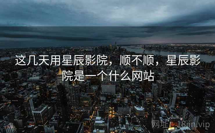 这几天用星辰影院,顺不顺,星辰影院是一个什么网站 这几天用星辰影院,顺不顺,星辰影院是一个什么网站