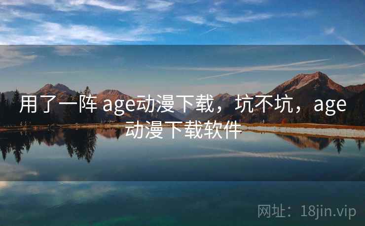 用了一阵 age动漫下载,坑不坑,age动漫下载软件 用了一阵 age动漫下载,坑不坑,age动漫下载软件