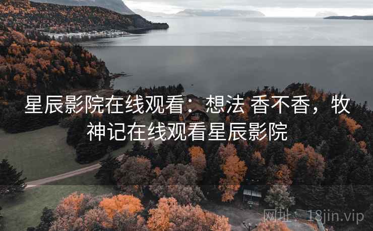 星辰影院在线观看:想法 香不香,牧神记在线观看星辰影院 星辰影院在线观看:想法 香不香,牧神记在线观看星辰影院