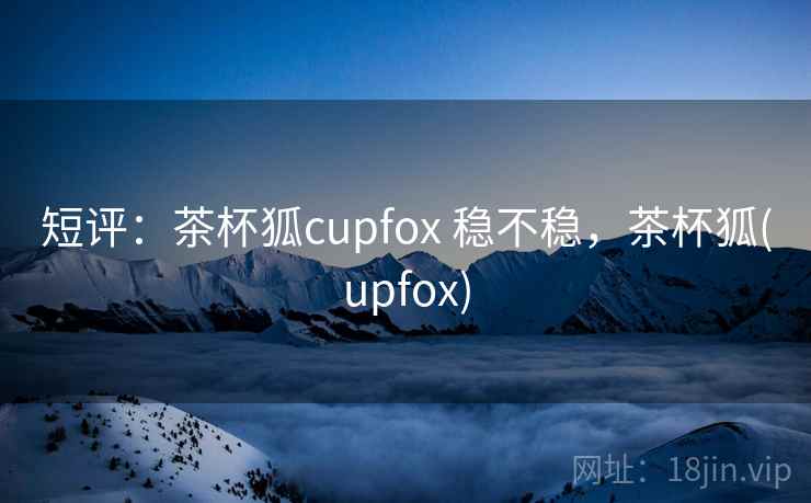 短评:茶杯狐cupfox 稳不稳,茶杯狐(upfox) 短评:茶杯狐cupfox 稳不稳,茶杯狐(upfox)