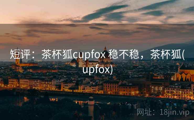 短评:茶杯狐cupfox 稳不稳,茶杯狐(upfox) 短评:茶杯狐cupfox 稳不稳,茶杯狐(upfox)