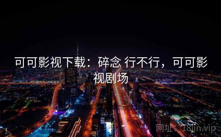 可可影视下载:碎念 行不行,可可影视剧场 可可影视下载:碎念 行不行,可可影视剧场